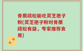 骨质疏松能吃灵芝孢子粉(灵芝孢子粉对骨质疏松有益，专家推荐食用)