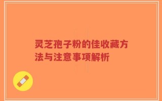 灵芝孢子粉的佳收藏方法与注意事项解析