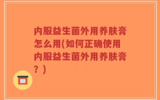 内服益生菌外用养肤膏怎么用(如何正确使用内服益生菌外用养肤膏？)
