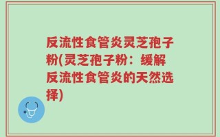 反流性食管炎灵芝孢子粉(灵芝孢子粉：缓解反流性食管炎的天然选择)