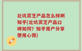 北坑灵芝产品怎么样啊知乎(北坑灵芝产品口碑如何？知乎用户分享使用心得)