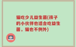 猫吃少儿益生菌(孩子的小伙伴也适合吃益生菌，猫也不例外)