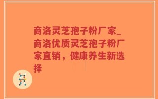商洛灵芝孢子粉厂家_商洛优质灵芝孢子粉厂家直销，健康养生新选择