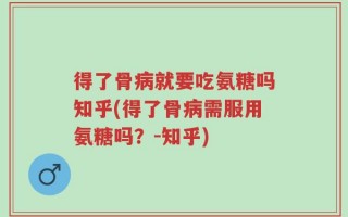得了骨病就要吃氨糖吗知乎(得了骨病需服用氨糖吗？-知乎)