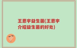 王恩宇益生菌(王恩宇介绍益生菌的好处)