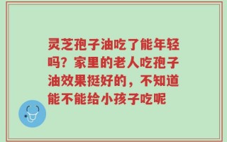 灵芝孢子油吃了能年轻吗？家里的老人吃孢子油效果挺好的，不知道能不能给小孩子吃呢