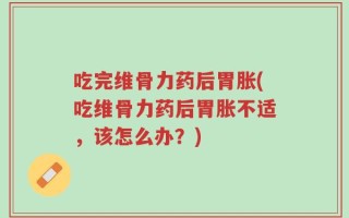 吃完维骨力药后胃胀(吃维骨力药后胃胀不适，该怎么办？)