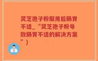 灵芝孢子粉服用后肠胃不适_“灵芝孢子粉导致肠胃不适的解决方案”)