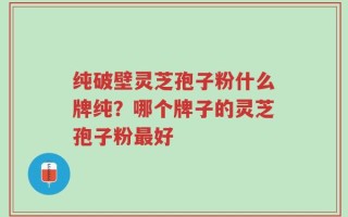 纯破壁灵芝孢子粉什么牌纯？哪个牌子的灵芝孢子粉最好