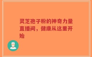 灵芝孢子粉的神奇力量直播间，健康从这里开始