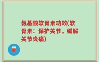 氨基酸软骨素功效(软骨素：保护关节，缓解关节炎痛)