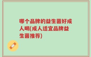 哪个品牌的益生菌好成人喝(成人适宜品牌益生菌推荐)