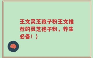王文灵芝孢子粉王文推荐的灵芝孢子粉，养生必备！)