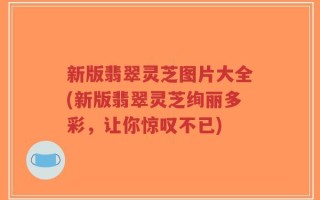 新版翡翠灵芝图片大全(新版翡翠灵芝绚丽多彩，让你惊叹不已)