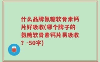 什么品牌氨糖软骨素钙片好吸收(哪个牌子的氨糖软骨素钙片易吸收？)