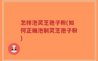怎样泡灵芝孢子粉(如何正确泡制灵芝孢子粉)