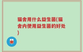 猫舍用什么益生菌(猫舍内使用益生菌的好处)