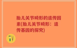 胎儿关节畸形的遗传因素(胎儿关节畸形：遗传基因的探究)
