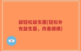 益轻松益生菌(轻松补充益生菌，改善健康)
