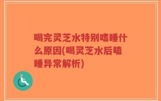 喝完灵芝水特别嗜睡什么原因(喝灵芝水后瞌睡异常解析)