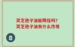 灵芝孢子油能降压吗？灵芝孢子油有什么作用