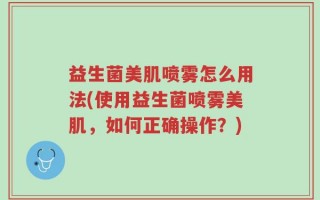 益生菌美肌喷雾怎么用法(使用益生菌喷雾美肌，如何正确操作？)