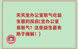 天天坐办公室胀气吃益生菌的反应(坐办公室易胀气？这些益生菌有助于缓解！)