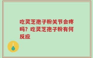 吃灵芝孢子粉关节会疼吗？吃灵芝孢子粉有何反应