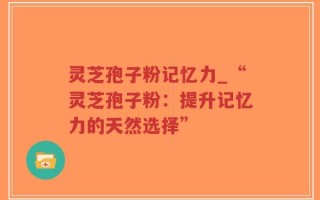 灵芝孢子粉记忆力_“灵芝孢子粉：提升记忆力的天然选择”