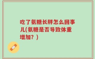 吃了氨糖长胖怎么回事儿(氨糖是否导致体重增加？)