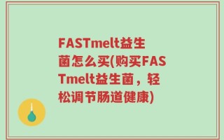 FASTmelt益生菌怎么买(购买FASTmelt益生菌，轻松调节肠道健康)