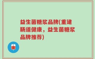 益生菌糖浆品牌(重建肠道健康，益生菌糖浆品牌推荐)