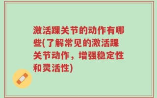 激活踝关节的动作有哪些(了解常见的激活踝关节动作，增强稳定性和灵活性)