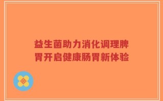 益生菌助力消化调理脾胃开启健康肠胃新体验