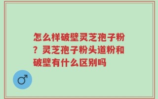 怎么样破壁灵芝孢子粉？灵芝孢子粉头道粉和破壁有什么区别吗