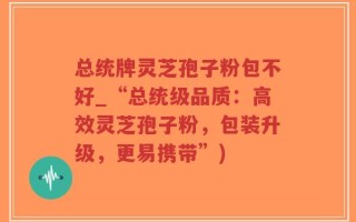 总统牌灵芝孢子粉包不好_“总统级品质：高效灵芝孢子粉，包装升级，更易携带”)