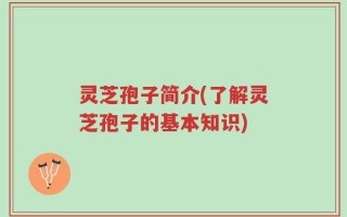 灵芝孢子简介(了解灵芝孢子的基本知识)