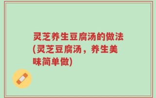 灵芝养生豆腐汤的做法(灵芝豆腐汤，养生美味简单做)
