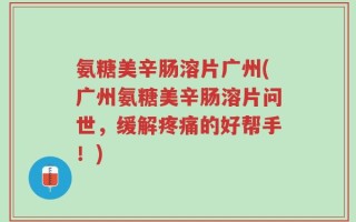 氨糖美辛肠溶片广州(广州氨糖美辛肠溶片问世，缓解疼痛的好帮手！)