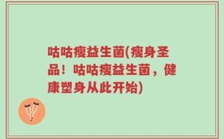 咕咕瘦益生菌(瘦身圣品！咕咕瘦益生菌，健康塑身从此开始)