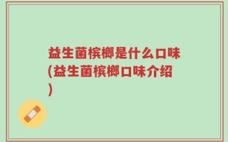 益生菌槟榔是什么口味(益生菌槟榔口味介绍)