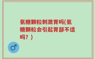 氨糖颗粒刺激胃吗(氨糖颗粒会引起胃部不适吗？)