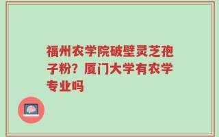 福州农学院破壁灵芝孢子粉？厦门大学有农学专业吗
