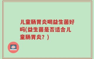 儿童肠胃炎喝益生菌好吗(益生菌是否适合儿童肠胃炎？)