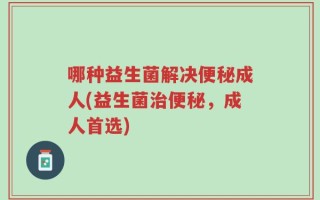 哪种益生菌解决便秘成人(益生菌治便秘，成人首选)