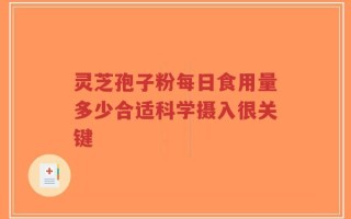 灵芝孢子粉每日食用量多少合适科学摄入很关键