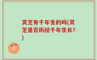 灵芝有千年生的吗(灵芝是否历经千年生长？)