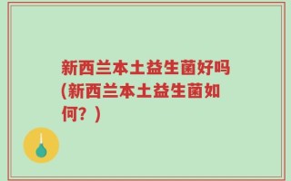 新西兰本土益生菌好吗(新西兰本土益生菌如何？)