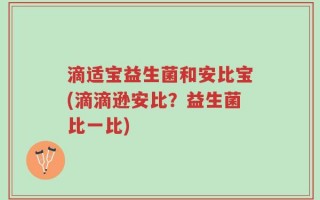 滴适宝益生菌和安比宝(滴滴逊安比？益生菌比一比)