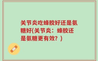 关节炎吃蜂胶好还是氨糖好(关节炎：蜂胶还是氨糖更有效？)
